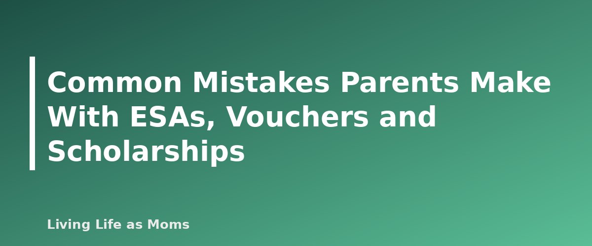 Common Mistakes Parents Make With ESAs, Vouchers and Scholarships