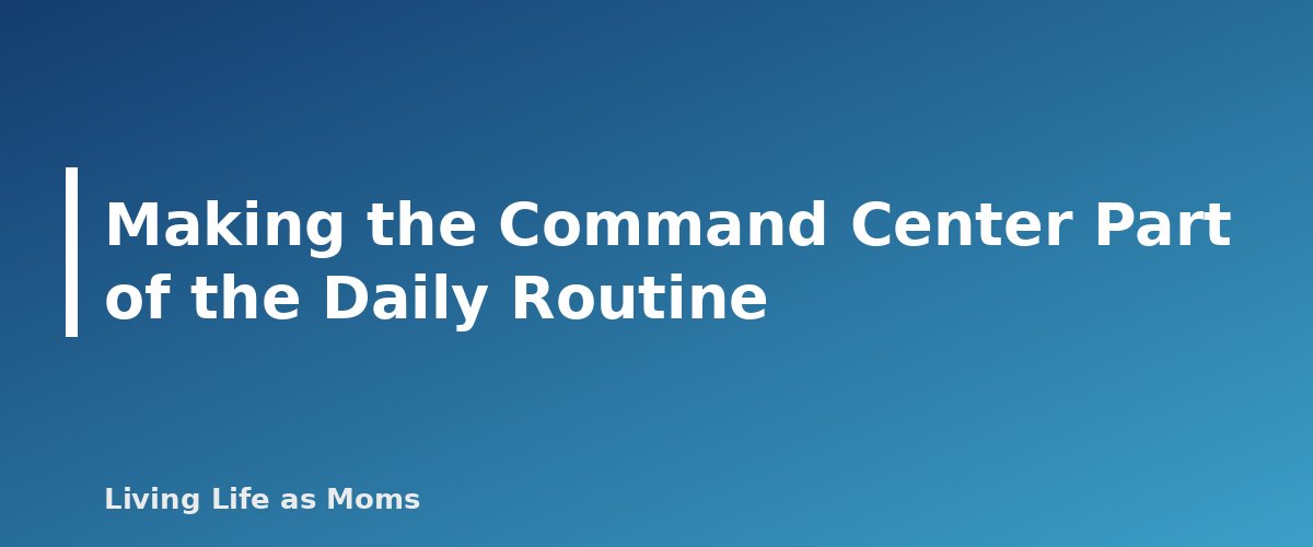 Making the Command Center Part of the Daily Routine - section banner for Family Command Center Ideas