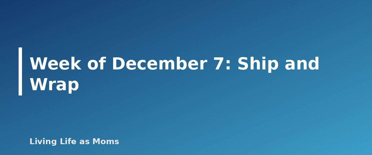 Week of December 7: Ship and Wrap - section banner for Holiday Planning Timeline and Checklist for 2026