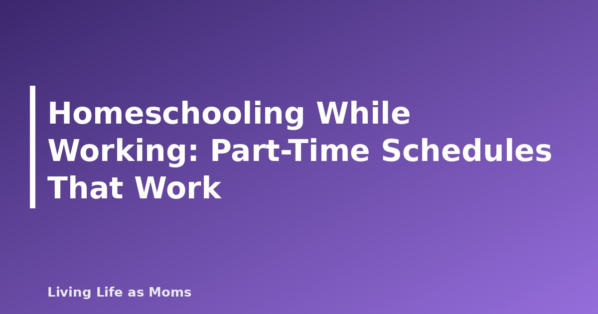 Homeschooling While Working: Part-Time Schedules That Work