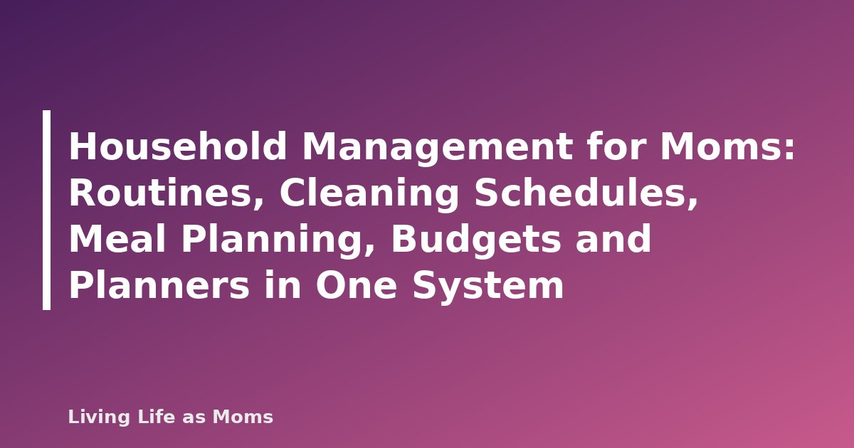 Household Management for Moms: Routines, Cleaning Schedules, Meal Planning, Budgets and Planners in One System