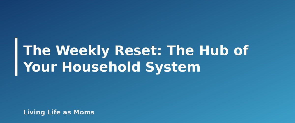 The Weekly Reset: The Hub of Your Household System - section banner for Household Management for Moms
