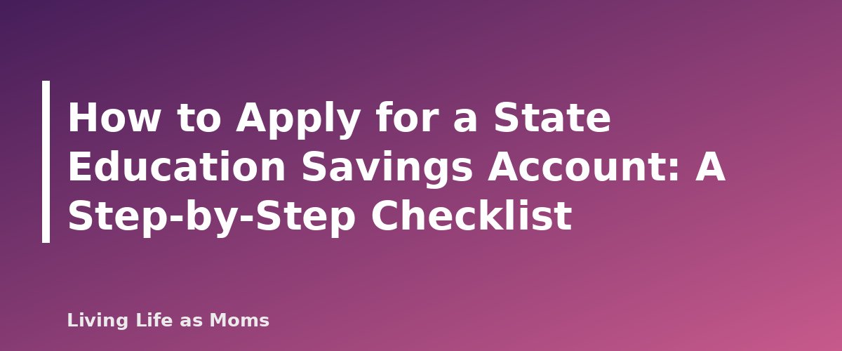 How to Apply for a State Education Savings Account: A Step-by-Step Checklist