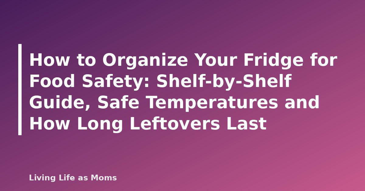How to Organize Your Fridge for Food Safety: Shelf-by-Shelf Guide, Safe Temperatures and How Long Leftovers Last