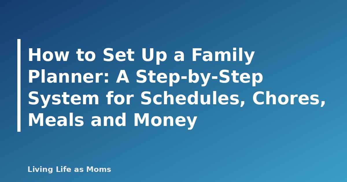 How to Set Up a Family Planner: A Step-by-Step System for Schedules, Chores, Meals and Money