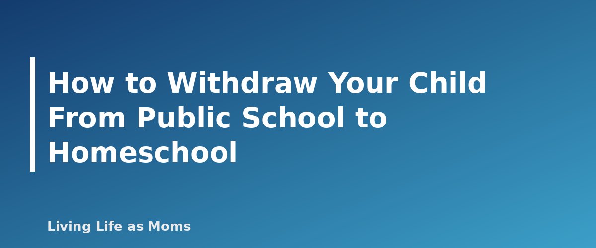 How to Withdraw Your Child From Public School to Homeschool