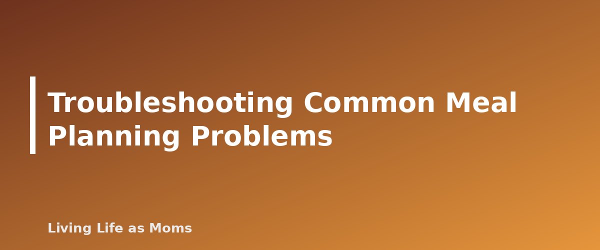 Troubleshooting Common Meal Planning Problems - section banner for A Simple Meal Planning System for Busy Families (That You Will Actually Keep Using)