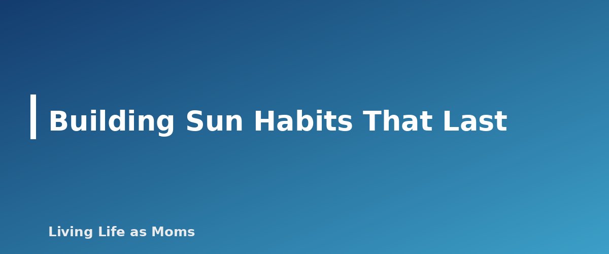 Building Sun Habits That Last - section banner for Sun Safety for Kids