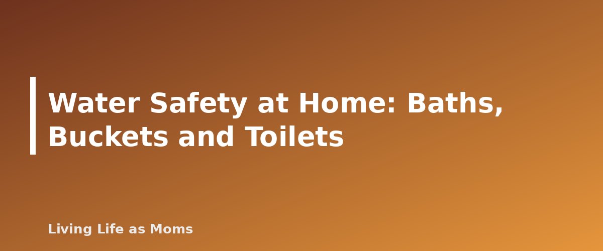 Water Safety at Home: Baths, Buckets and Toilets - section banner for Water Safety for Kids