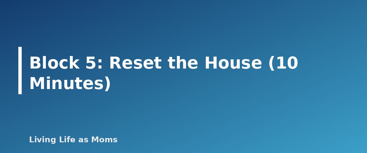 Block 5: Reset the House (10 Minutes) - section banner for Weekly Reset Routine for Busy Moms