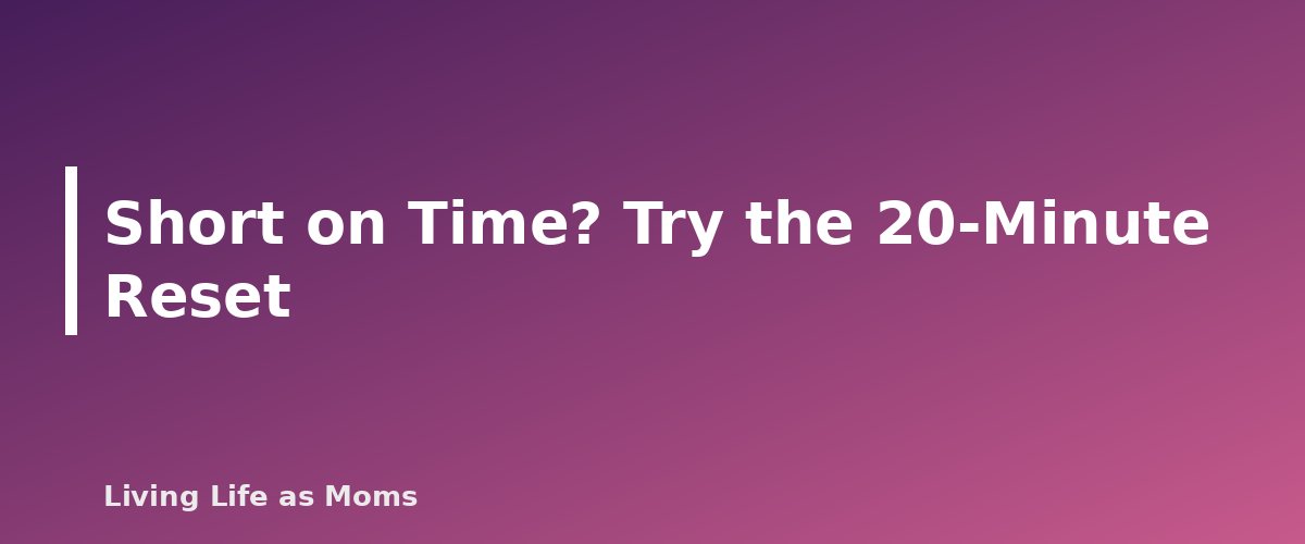 Short on Time? Try the 20-Minute Reset - section banner for Weekly Reset Routine for Busy Moms