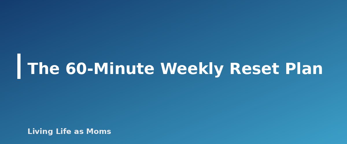 The 60-Minute Weekly Reset Plan - section banner for Weekly Reset Routine for Busy Moms