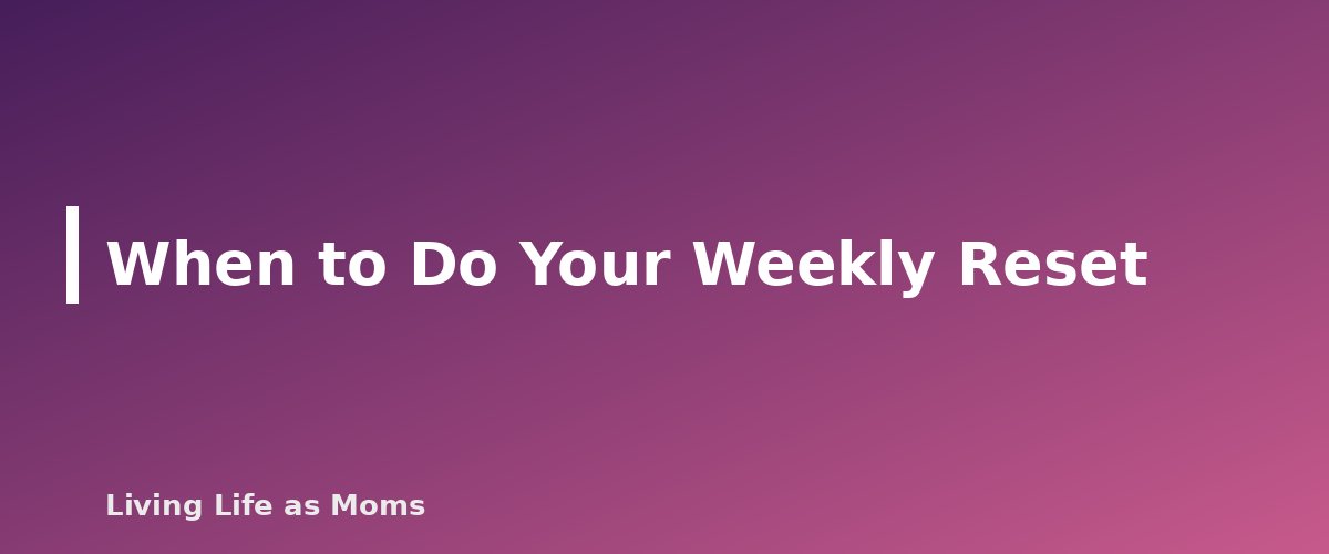 When to Do Your Weekly Reset - section banner for Weekly Reset Routine for Busy Moms