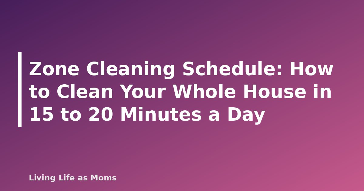 Zone Cleaning Schedule: How to Clean Your Whole House in 15 to 20 Minutes a Day